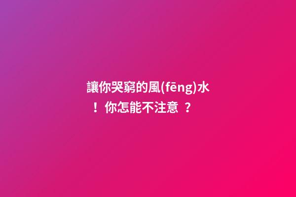 讓你哭窮的風(fēng)水！你怎能不注意？